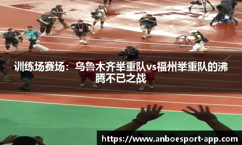 训练场赛场：乌鲁木齐举重队vs福州举重队的沸腾不已之战